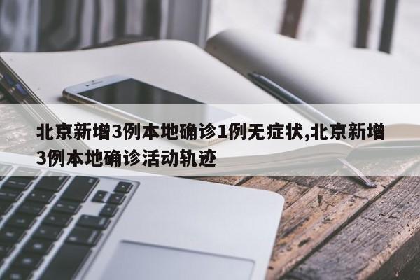 北京新增3例本地确诊1例无症状,北京新增3例本地确诊活动轨迹