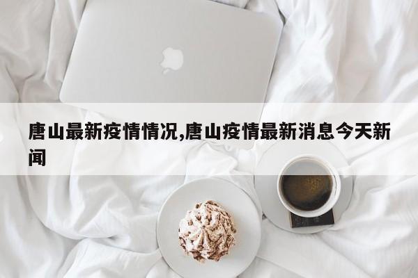 唐山最新疫情情况,唐山疫情最新消息今天新闻