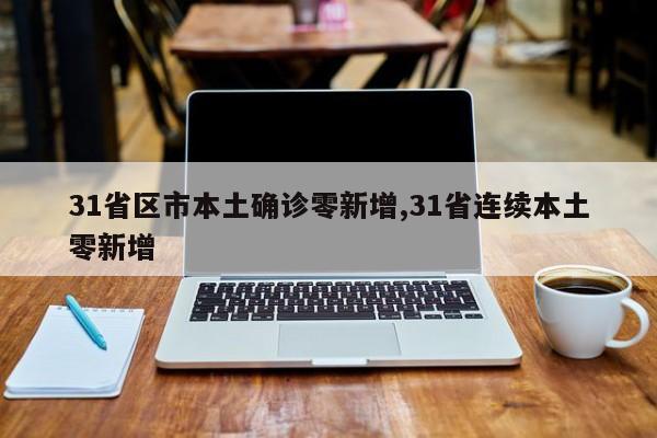31省区市本土确诊零新增,31省连续本土零新增
