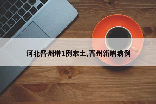 河北晋州增1例本土,晋州新增病例