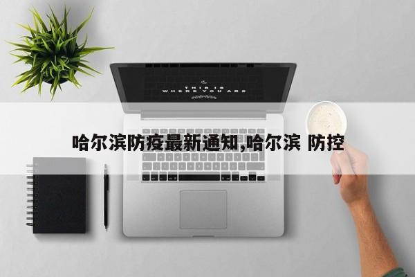 哈尔滨防疫最新通知,哈尔滨 防控