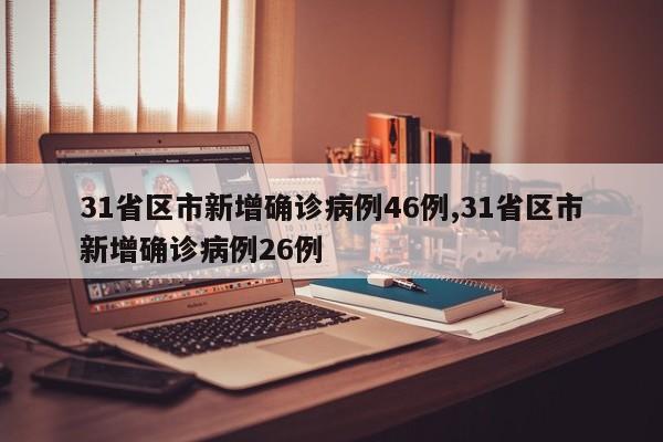 31省区市新增确诊病例46例,31省区市新增确诊病例26例