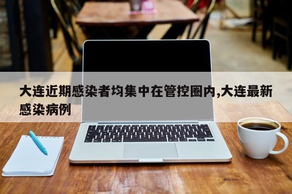 大连近期感染者均集中在管控圈内,大连最新感染病例