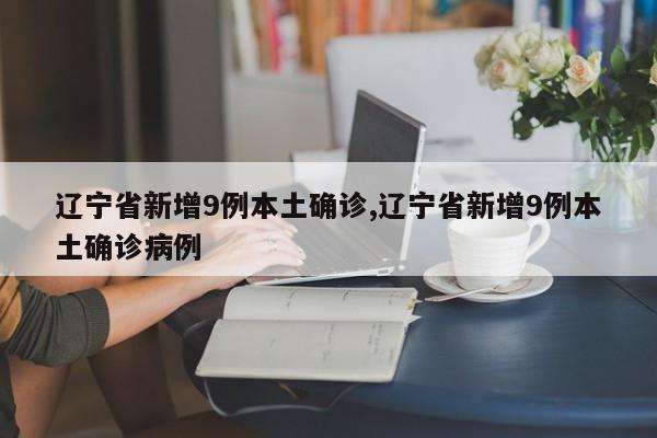 辽宁省新增9例本土确诊,辽宁省新增9例本土确诊病例