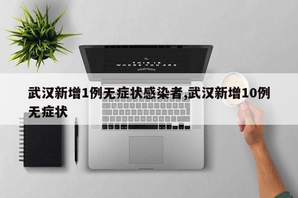 武汉新增1例无症状感染者,武汉新增10例无症状