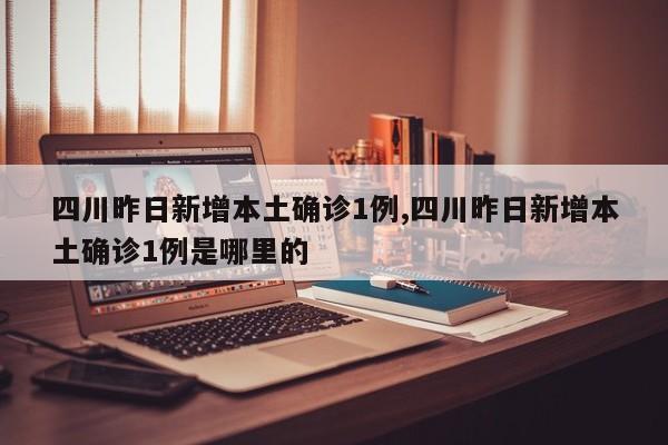 四川昨日新增本土确诊1例,四川昨日新增本土确诊1例是哪里的
