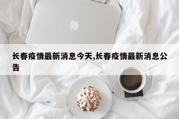 长春疫情最新消息今天,长春疫情最新消息公告