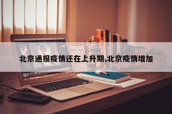 北京通报疫情还在上升期,北京疫情增加