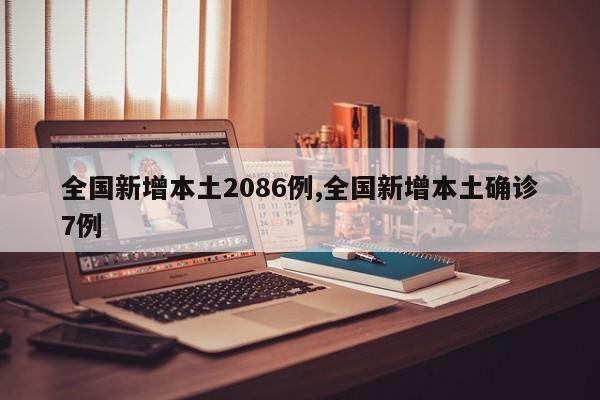 全国新增本土2086例,全国新增本土确诊7例