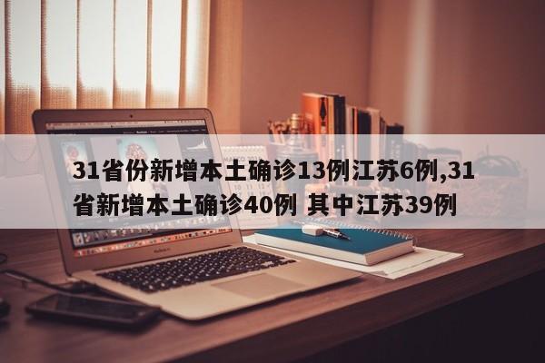 31省份新增本土确诊13例江苏6例,31省新增本土确诊40例 其中江苏39例