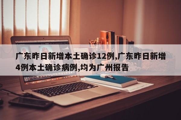 广东昨日新增本土确诊12例,广东昨日新增4例本土确诊病例,均为广州报告