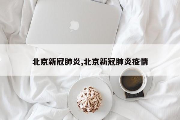 北京新冠肺炎,北京新冠肺炎疫情