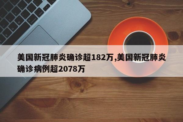美国新冠肺炎确诊超182万,美国新冠肺炎确诊病例超2078万