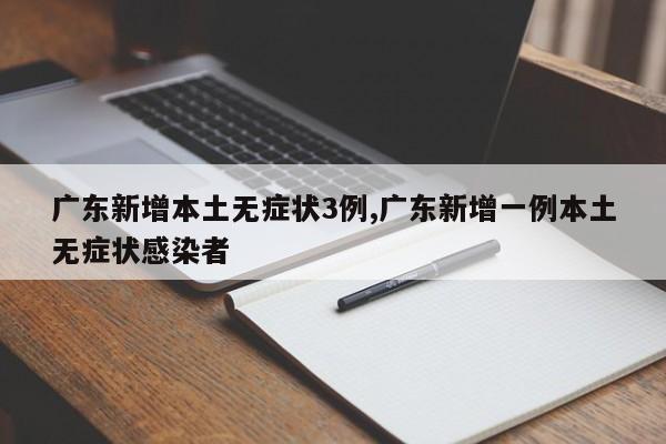 广东新增本土无症状3例,广东新增一例本土无症状感染者