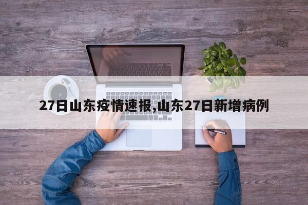 27日山东疫情速报,山东27日新增病例