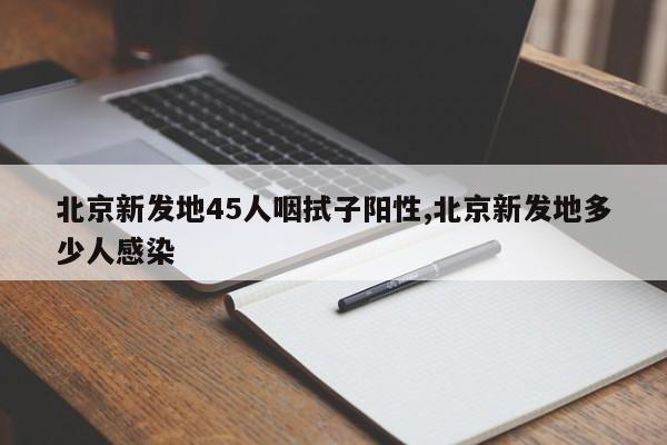 北京新发地45人咽拭子阳性,北京新发地多少人感染