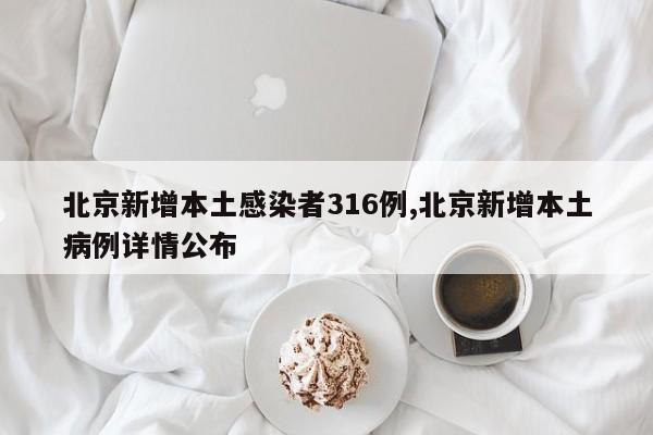北京新增本土感染者316例,北京新增本土病例详情公布