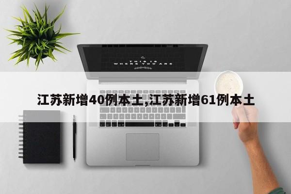 江苏新增40例本土,江苏新增61例本土