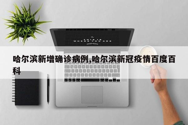 哈尔滨新增确诊病例,哈尔滨新冠疫情百度百科