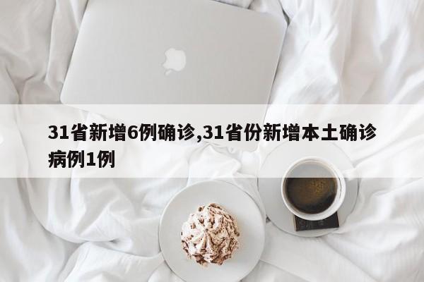 31省新增6例确诊,31省份新增本土确诊病例1例