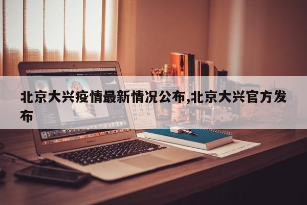北京大兴疫情最新情况公布,北京大兴官方发布