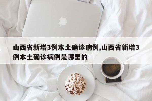 山西省新增3例本土确诊病例,山西省新增3例本土确诊病例是哪里的