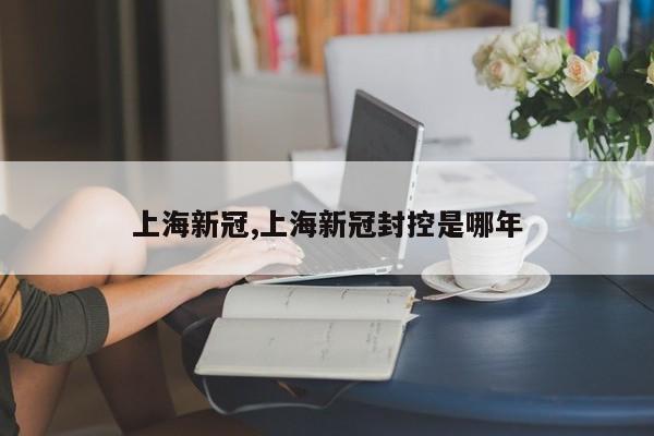 上海新冠,上海新冠封控是哪年