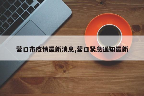营口市疫情最新消息,营口紧急通知最新