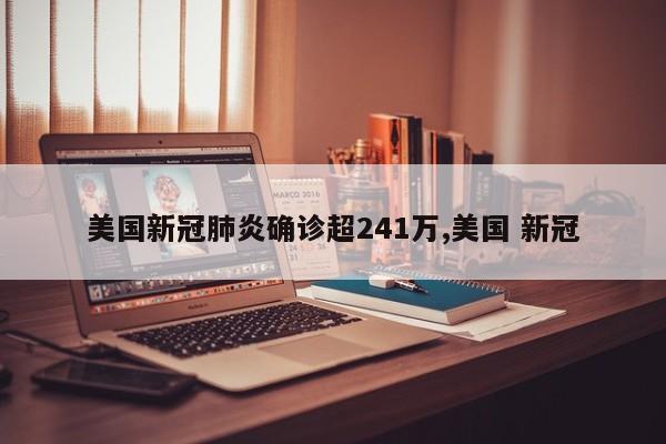 美国新冠肺炎确诊超241万,美国 新冠