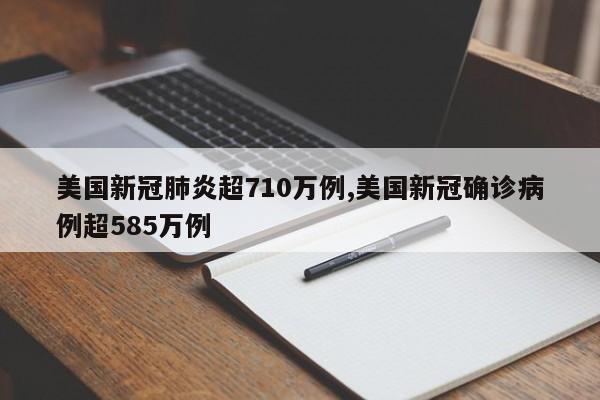 美国新冠肺炎超710万例,美国新冠确诊病例超585万例