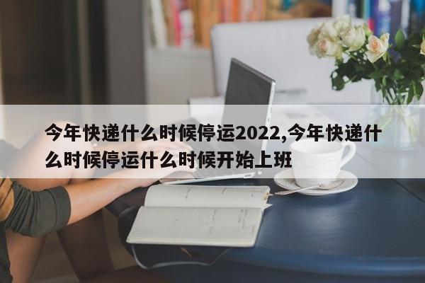 今年快递什么时候停运2022,今年快递什么时候停运什么时候开始上班