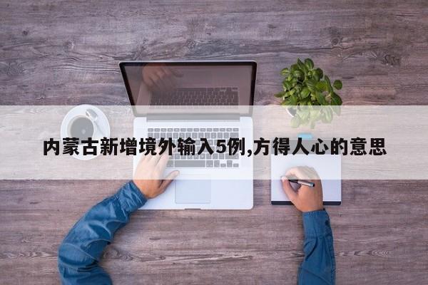 内蒙古新增境外输入5例,方得人心的意思