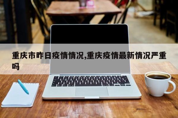 重庆市昨日疫情情况,重庆疫情最新情况严重吗