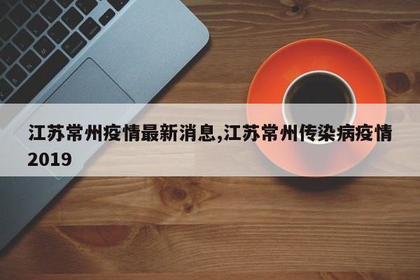 江苏常州疫情最新消息,江苏常州传染病疫情2019